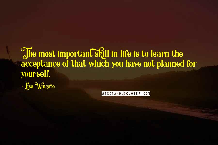 Lisa Wingate Quotes: The most important skill in life is to learn the acceptance of that which you have not planned for yourself.