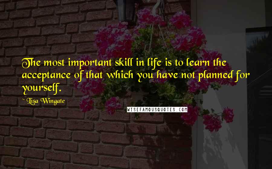 Lisa Wingate Quotes: The most important skill in life is to learn the acceptance of that which you have not planned for yourself.