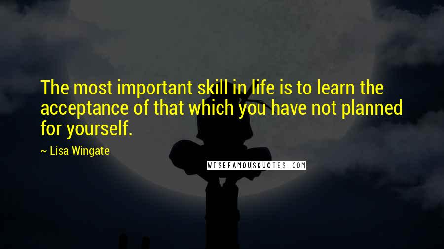 Lisa Wingate Quotes: The most important skill in life is to learn the acceptance of that which you have not planned for yourself.