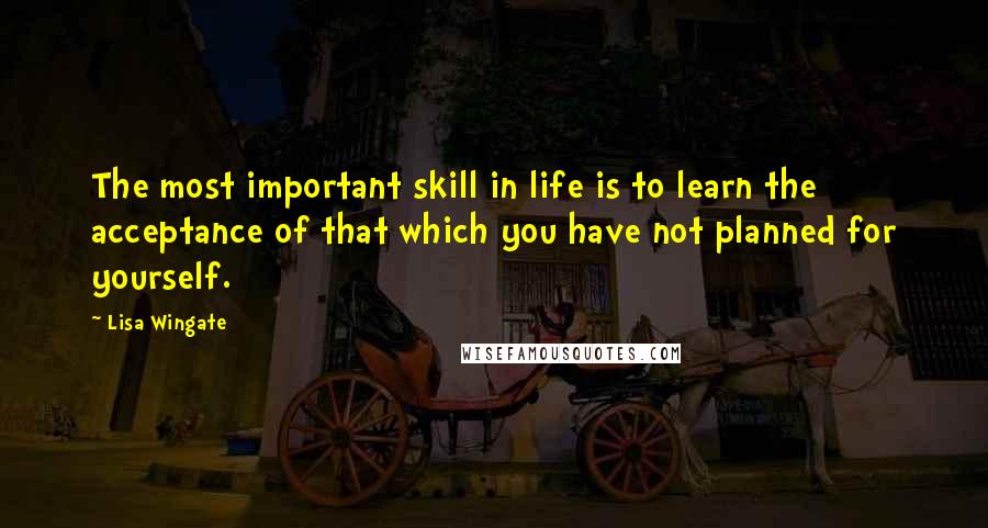 Lisa Wingate Quotes: The most important skill in life is to learn the acceptance of that which you have not planned for yourself.