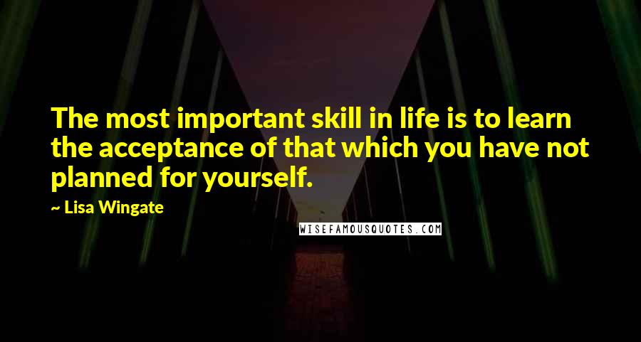 Lisa Wingate Quotes: The most important skill in life is to learn the acceptance of that which you have not planned for yourself.