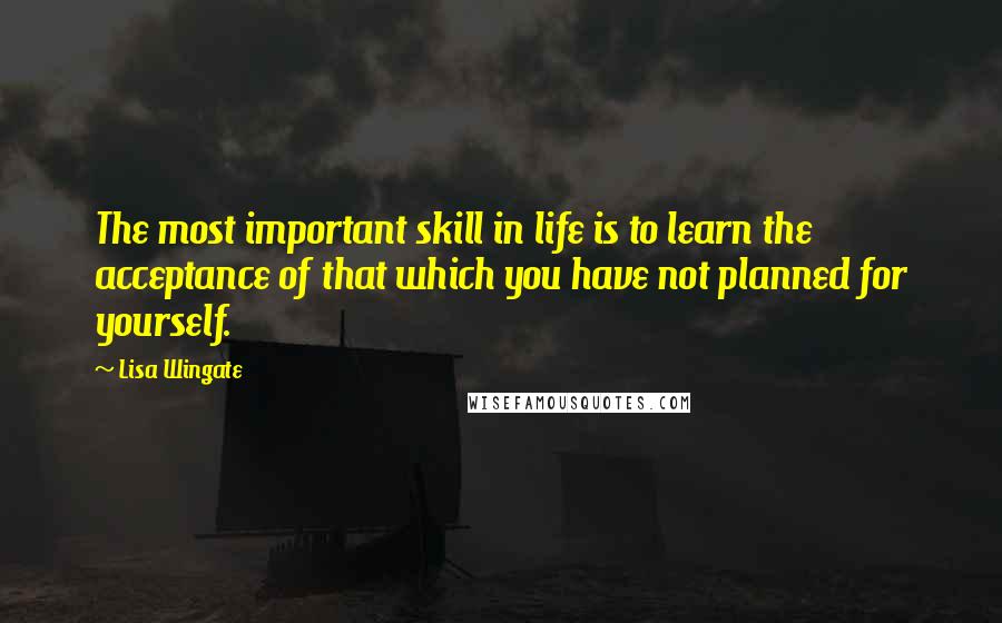 Lisa Wingate Quotes: The most important skill in life is to learn the acceptance of that which you have not planned for yourself.