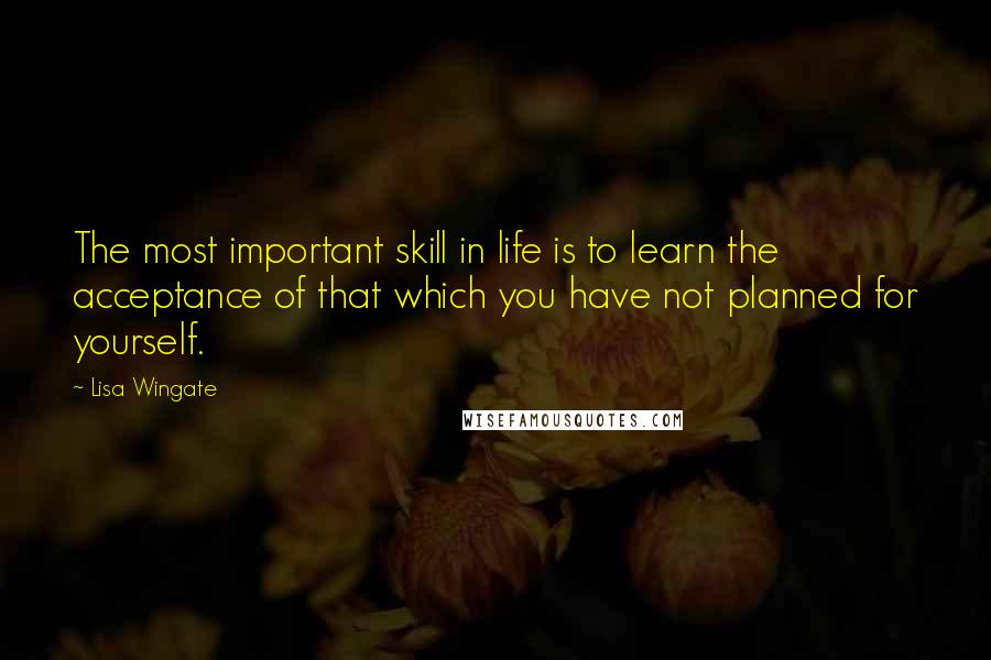 Lisa Wingate Quotes: The most important skill in life is to learn the acceptance of that which you have not planned for yourself.