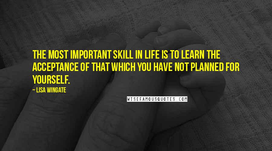 Lisa Wingate Quotes: The most important skill in life is to learn the acceptance of that which you have not planned for yourself.