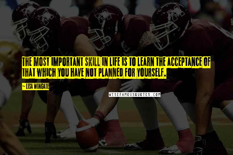 Lisa Wingate Quotes: The most important skill in life is to learn the acceptance of that which you have not planned for yourself.