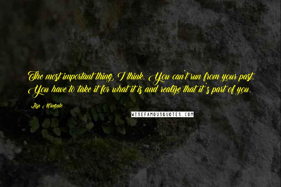 Lisa Wingate Quotes: The most important thing, I think. You can't run from your past. You have to take it for what it is and realize that it's part of you.