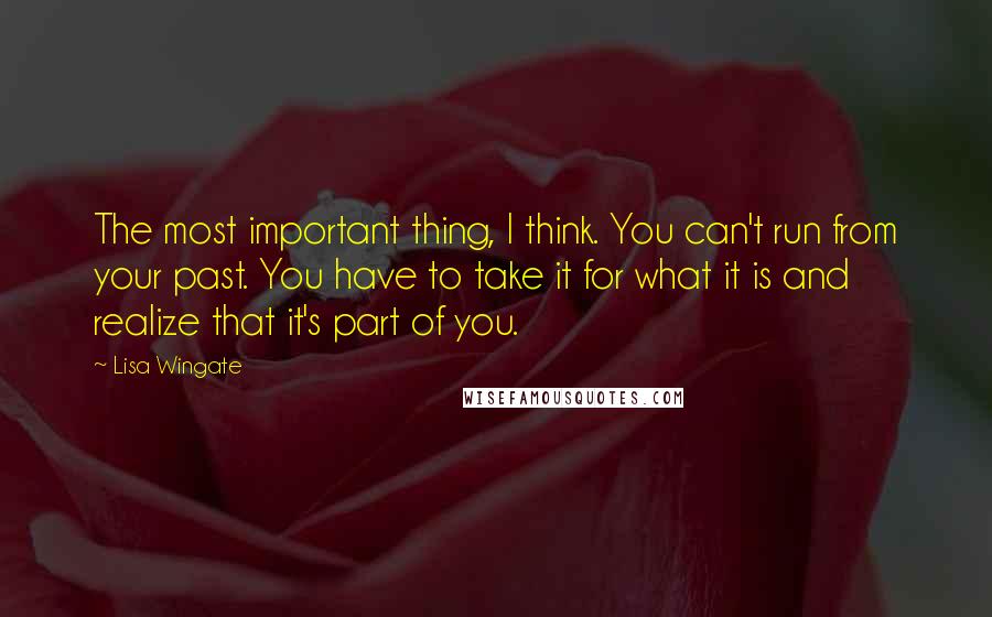 Lisa Wingate Quotes: The most important thing, I think. You can't run from your past. You have to take it for what it is and realize that it's part of you.