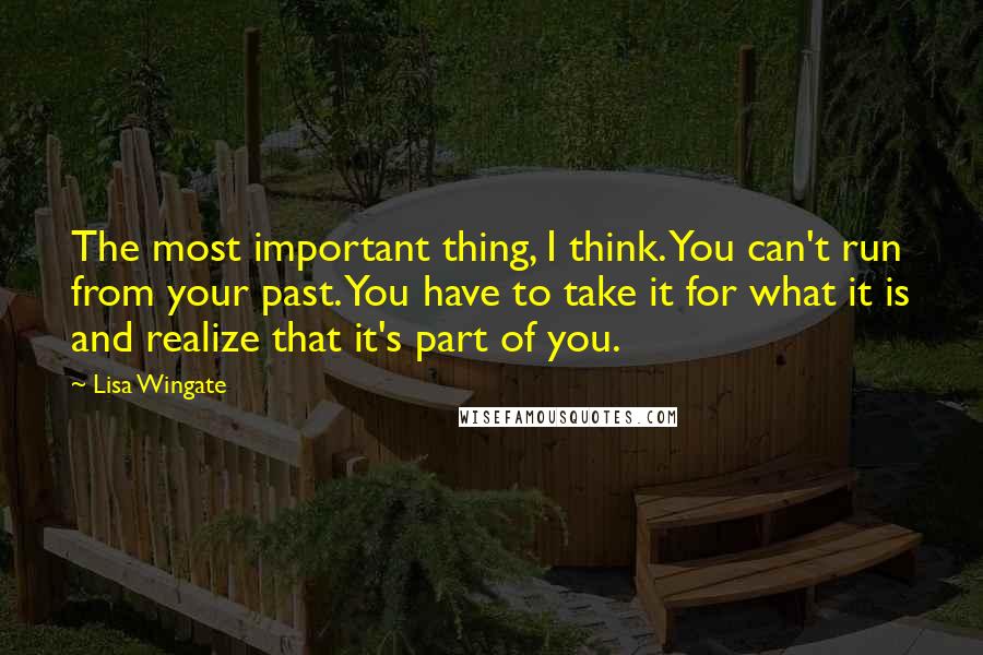 Lisa Wingate Quotes: The most important thing, I think. You can't run from your past. You have to take it for what it is and realize that it's part of you.