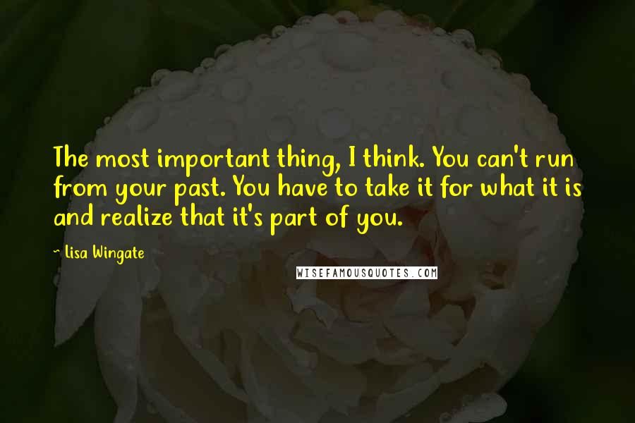 Lisa Wingate Quotes: The most important thing, I think. You can't run from your past. You have to take it for what it is and realize that it's part of you.