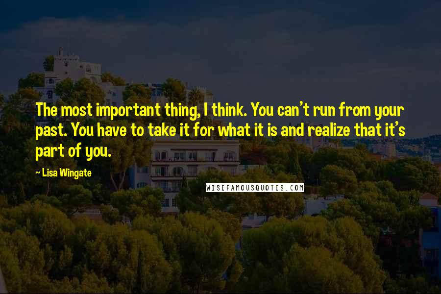 Lisa Wingate Quotes: The most important thing, I think. You can't run from your past. You have to take it for what it is and realize that it's part of you.