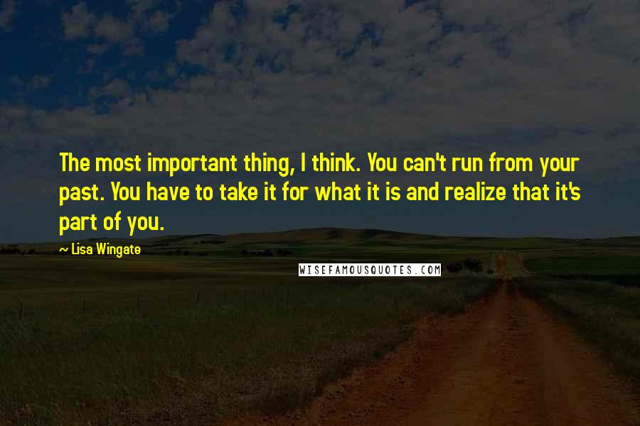 Lisa Wingate Quotes: The most important thing, I think. You can't run from your past. You have to take it for what it is and realize that it's part of you.