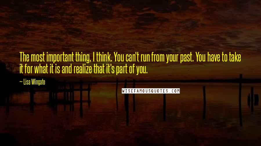 Lisa Wingate Quotes: The most important thing, I think. You can't run from your past. You have to take it for what it is and realize that it's part of you.