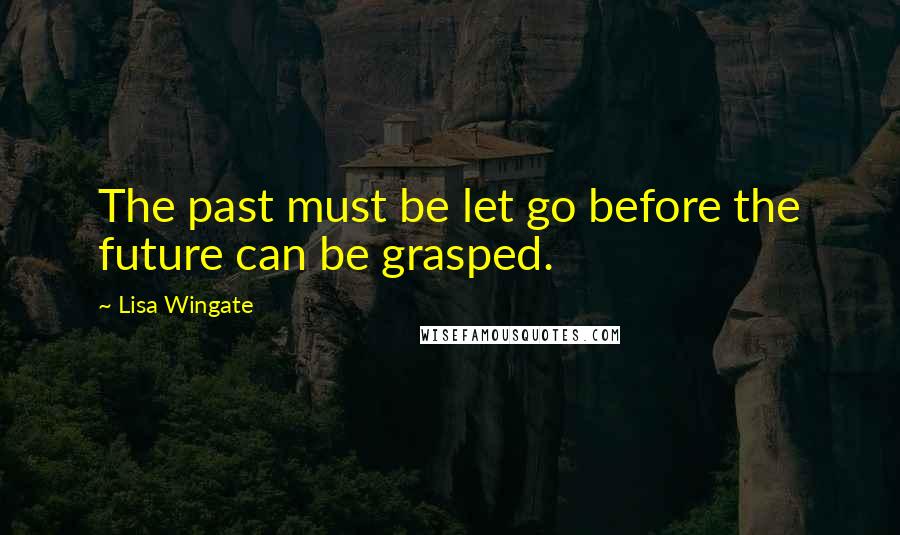 Lisa Wingate Quotes: The past must be let go before the future can be grasped.