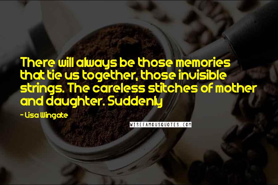 Lisa Wingate Quotes: There will always be those memories that tie us together, those invisible strings. The careless stitches of mother and daughter. Suddenly