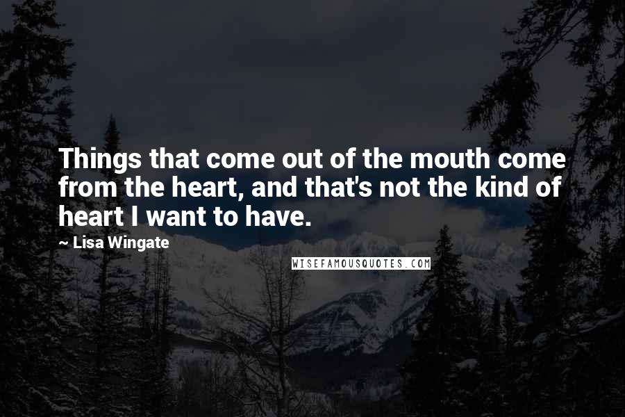 Lisa Wingate Quotes: Things that come out of the mouth come from the heart, and that's not the kind of heart I want to have.