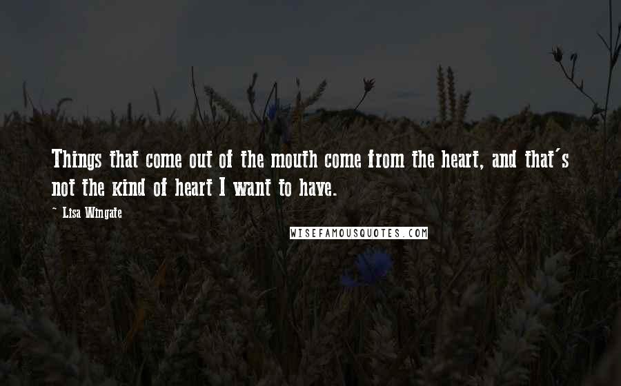 Lisa Wingate Quotes: Things that come out of the mouth come from the heart, and that's not the kind of heart I want to have.