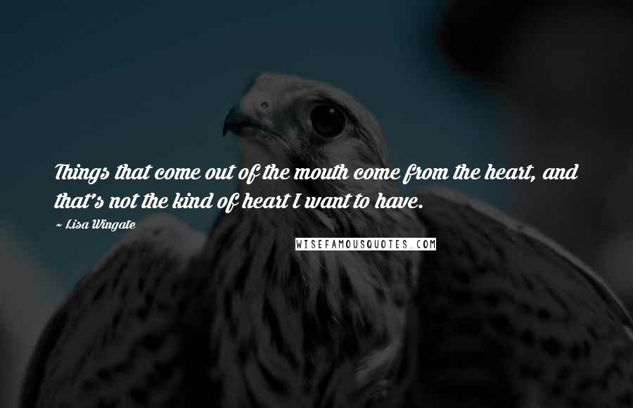 Lisa Wingate Quotes: Things that come out of the mouth come from the heart, and that's not the kind of heart I want to have.