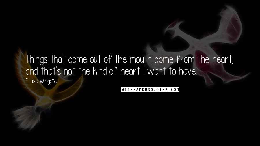 Lisa Wingate Quotes: Things that come out of the mouth come from the heart, and that's not the kind of heart I want to have.