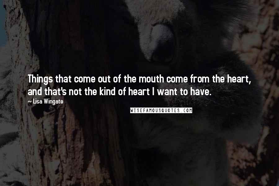 Lisa Wingate Quotes: Things that come out of the mouth come from the heart, and that's not the kind of heart I want to have.