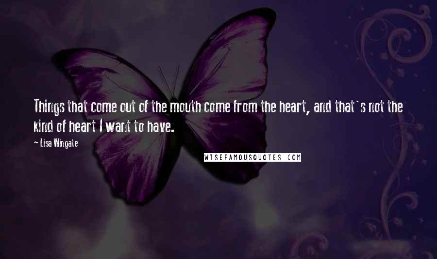 Lisa Wingate Quotes: Things that come out of the mouth come from the heart, and that's not the kind of heart I want to have.