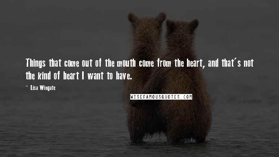Lisa Wingate Quotes: Things that come out of the mouth come from the heart, and that's not the kind of heart I want to have.