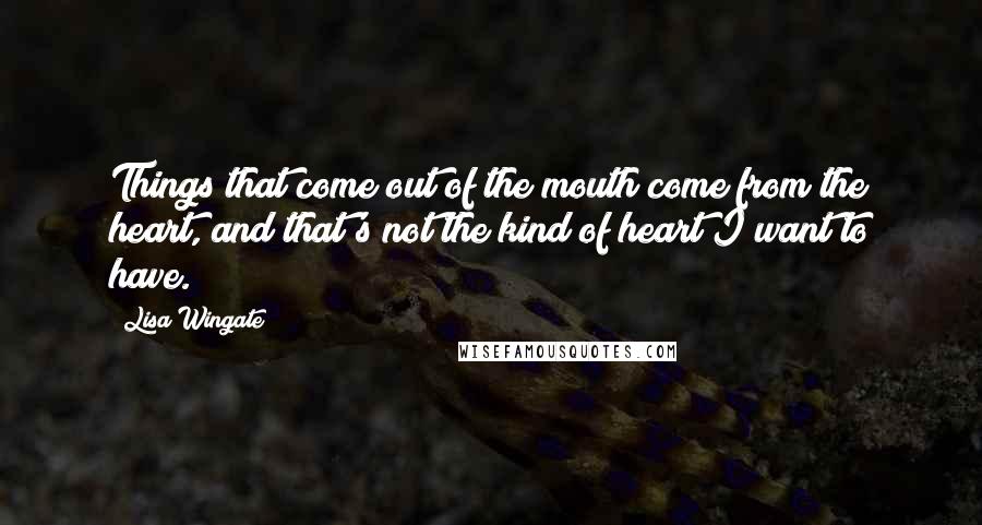 Lisa Wingate Quotes: Things that come out of the mouth come from the heart, and that's not the kind of heart I want to have.