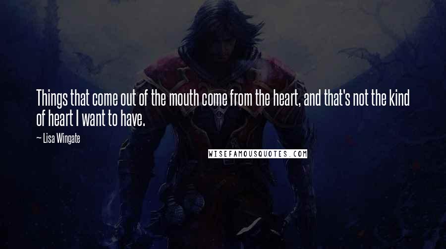 Lisa Wingate Quotes: Things that come out of the mouth come from the heart, and that's not the kind of heart I want to have.