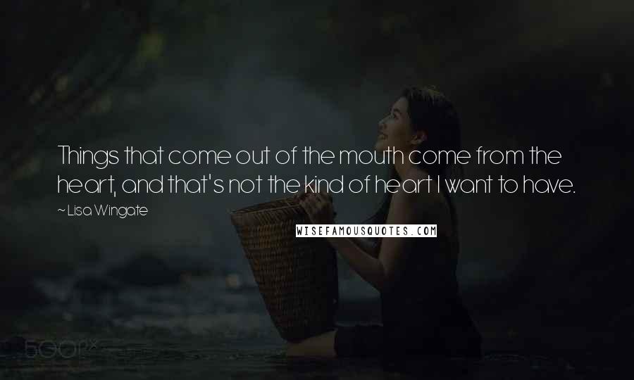 Lisa Wingate Quotes: Things that come out of the mouth come from the heart, and that's not the kind of heart I want to have.