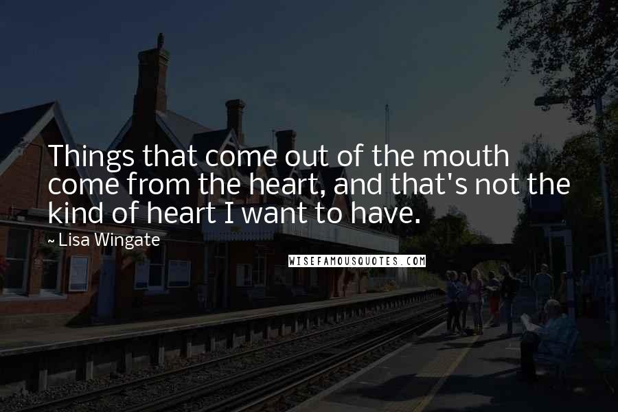 Lisa Wingate Quotes: Things that come out of the mouth come from the heart, and that's not the kind of heart I want to have.