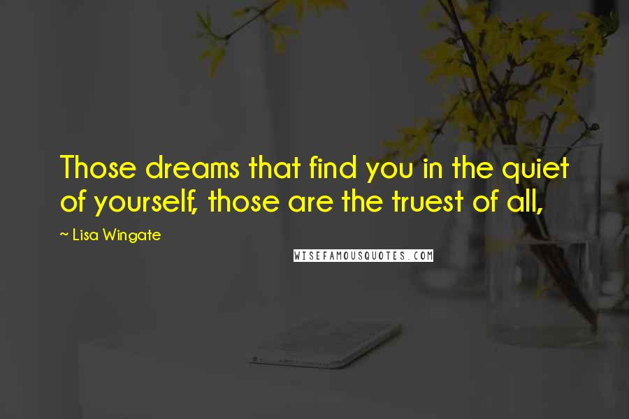 Lisa Wingate Quotes: Those dreams that find you in the quiet of yourself, those are the truest of all,