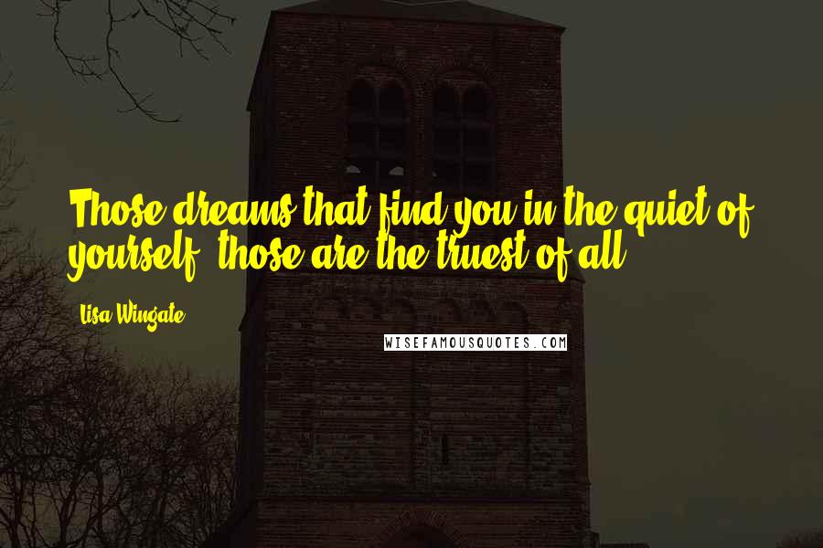 Lisa Wingate Quotes: Those dreams that find you in the quiet of yourself, those are the truest of all,
