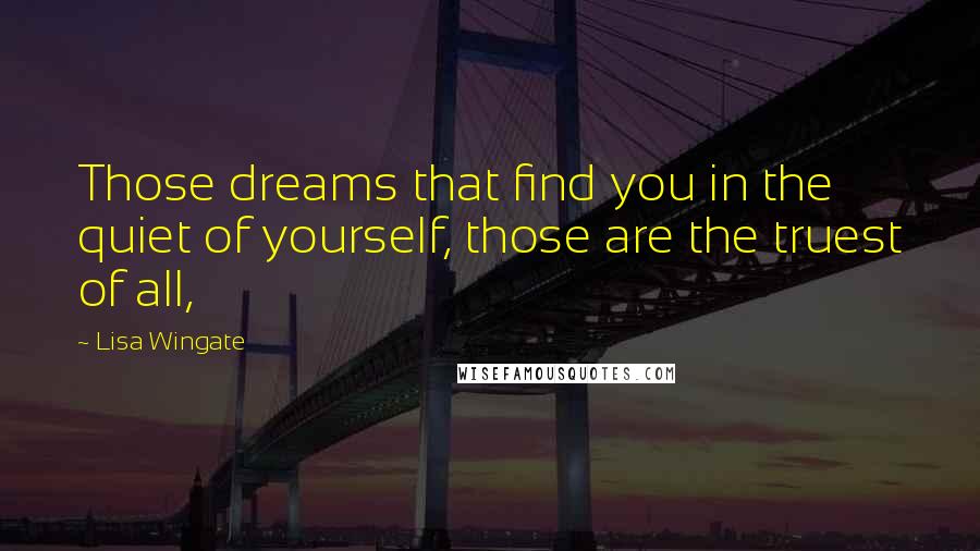 Lisa Wingate Quotes: Those dreams that find you in the quiet of yourself, those are the truest of all,