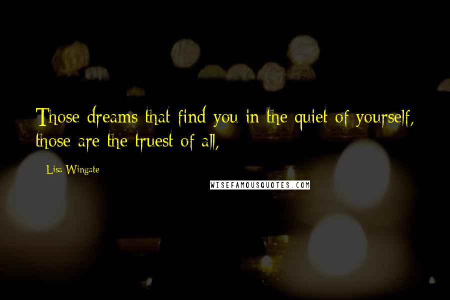 Lisa Wingate Quotes: Those dreams that find you in the quiet of yourself, those are the truest of all,