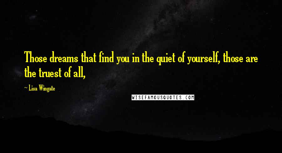 Lisa Wingate Quotes: Those dreams that find you in the quiet of yourself, those are the truest of all,