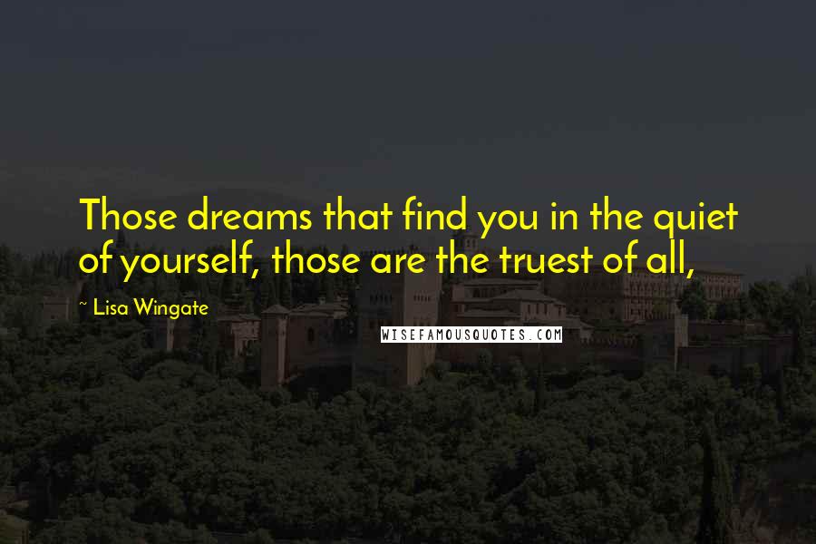 Lisa Wingate Quotes: Those dreams that find you in the quiet of yourself, those are the truest of all,