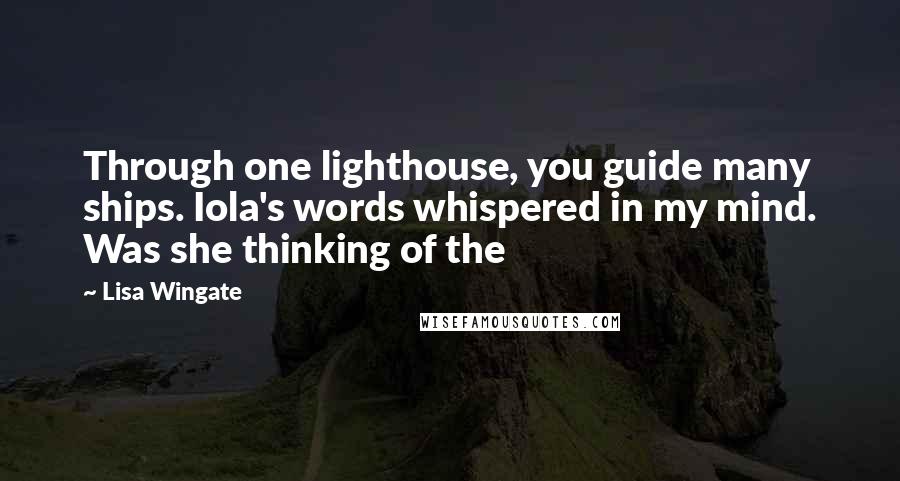 Lisa Wingate Quotes: Through one lighthouse, you guide many ships. Iola's words whispered in my mind. Was she thinking of the