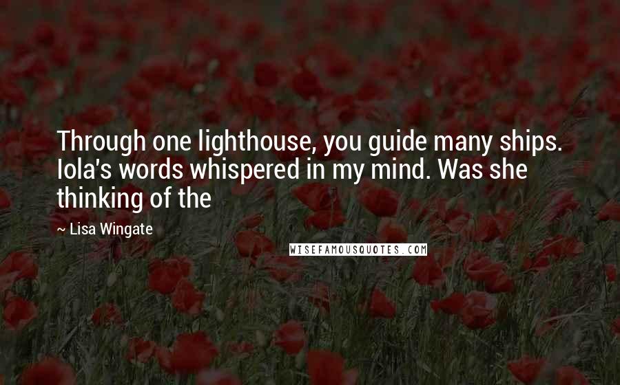 Lisa Wingate Quotes: Through one lighthouse, you guide many ships. Iola's words whispered in my mind. Was she thinking of the
