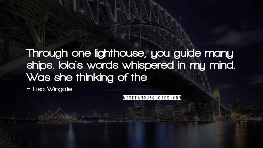 Lisa Wingate Quotes: Through one lighthouse, you guide many ships. Iola's words whispered in my mind. Was she thinking of the