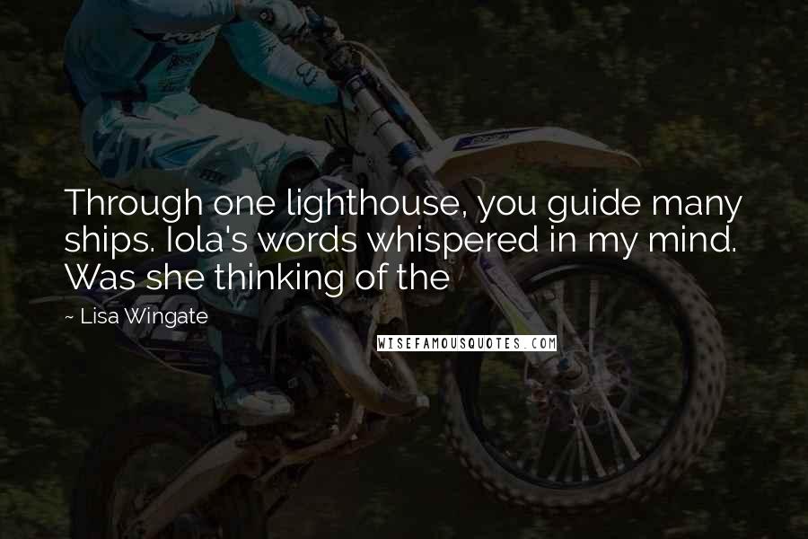 Lisa Wingate Quotes: Through one lighthouse, you guide many ships. Iola's words whispered in my mind. Was she thinking of the