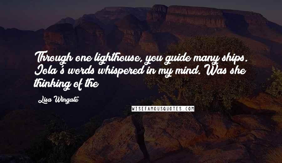 Lisa Wingate Quotes: Through one lighthouse, you guide many ships. Iola's words whispered in my mind. Was she thinking of the