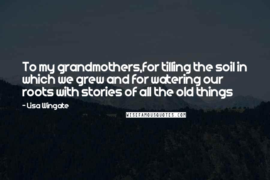 Lisa Wingate Quotes: To my grandmothers,for tilling the soil in which we grew and for watering our roots with stories of all the old things