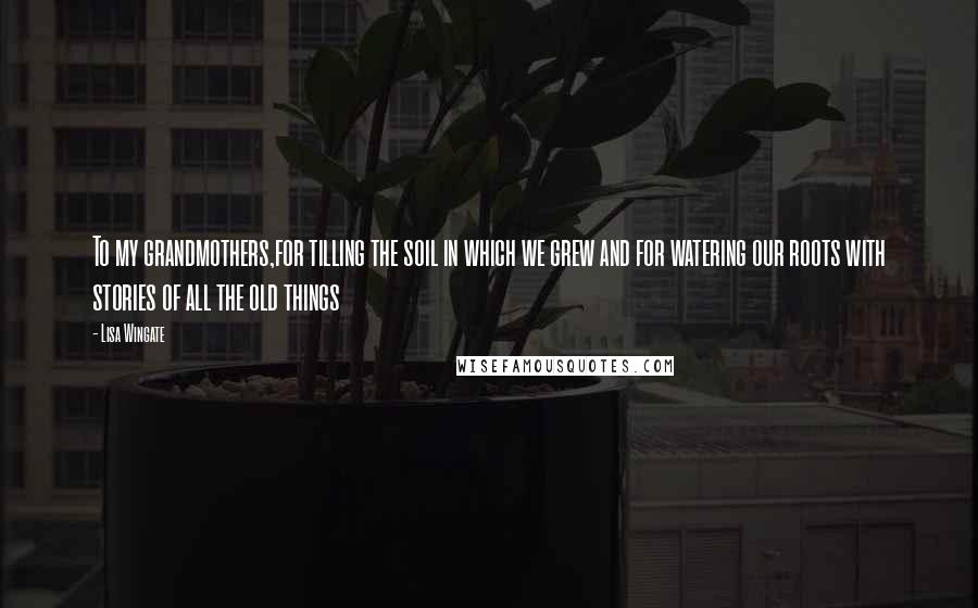 Lisa Wingate Quotes: To my grandmothers,for tilling the soil in which we grew and for watering our roots with stories of all the old things