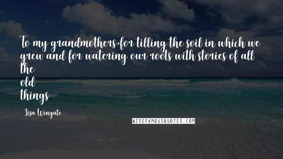 Lisa Wingate Quotes: To my grandmothers,for tilling the soil in which we grew and for watering our roots with stories of all the old things