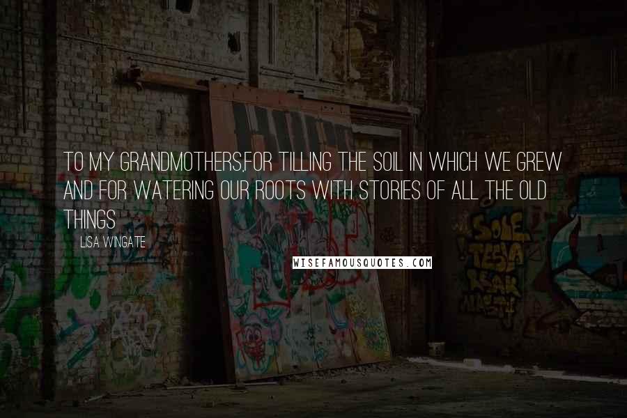 Lisa Wingate Quotes: To my grandmothers,for tilling the soil in which we grew and for watering our roots with stories of all the old things