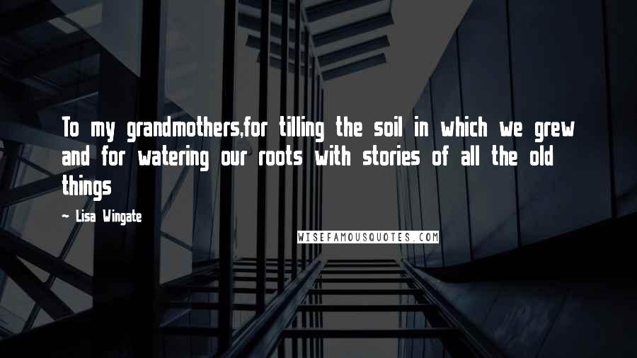 Lisa Wingate Quotes: To my grandmothers,for tilling the soil in which we grew and for watering our roots with stories of all the old things