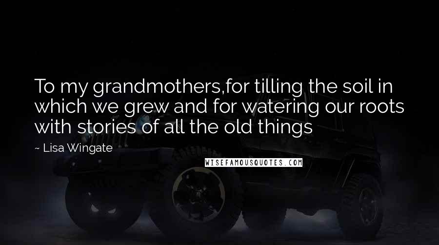 Lisa Wingate Quotes: To my grandmothers,for tilling the soil in which we grew and for watering our roots with stories of all the old things