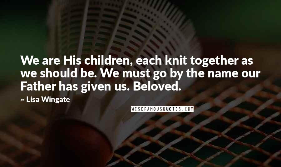 Lisa Wingate Quotes: We are His children, each knit together as we should be. We must go by the name our Father has given us. Beloved.