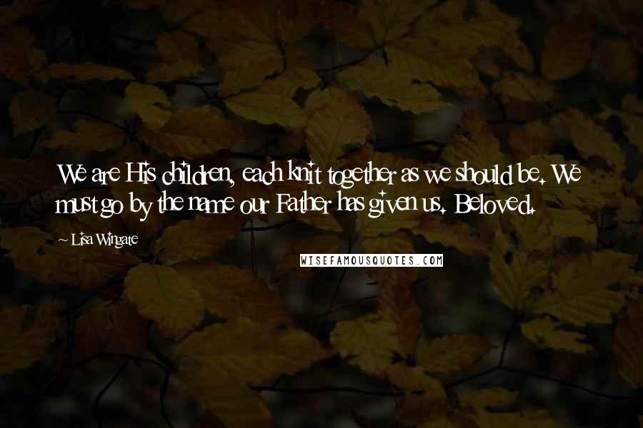 Lisa Wingate Quotes: We are His children, each knit together as we should be. We must go by the name our Father has given us. Beloved.