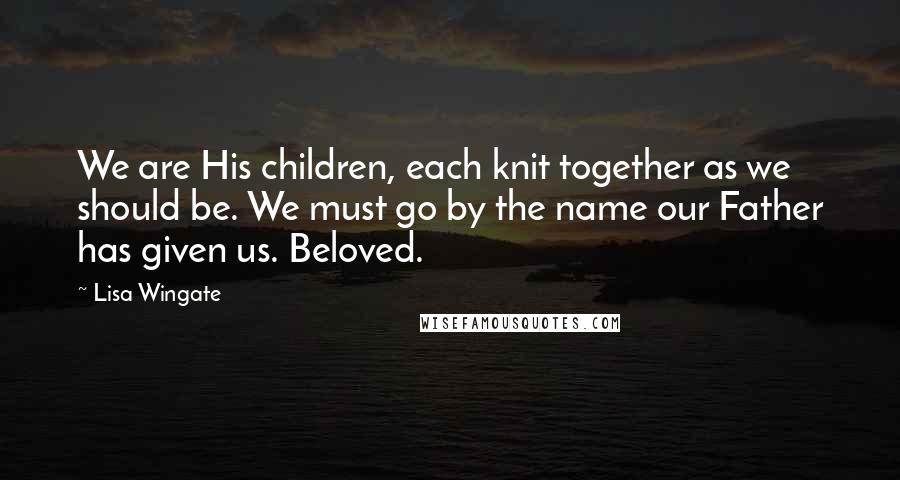 Lisa Wingate Quotes: We are His children, each knit together as we should be. We must go by the name our Father has given us. Beloved.