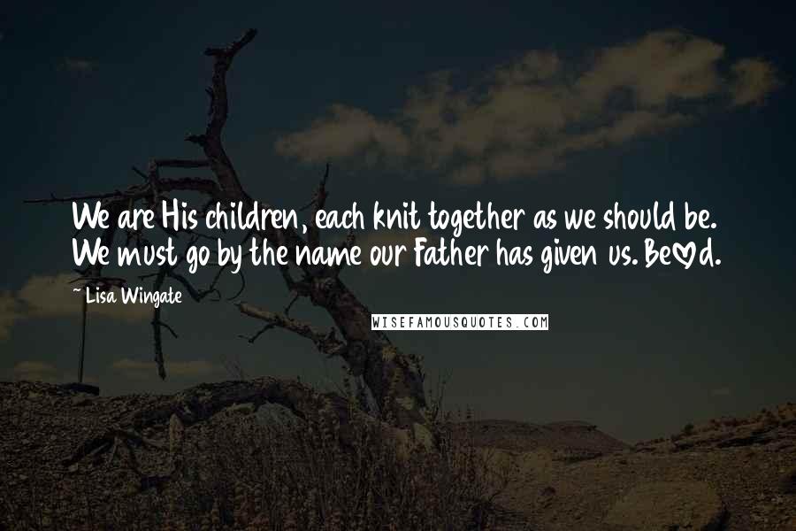 Lisa Wingate Quotes: We are His children, each knit together as we should be. We must go by the name our Father has given us. Beloved.
